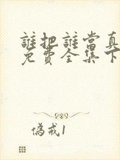 谁把谁当真漫画免费全集下拉式漫画