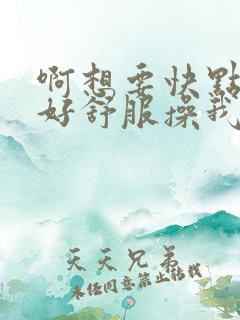 啊想要快点给我好舒服操我爽