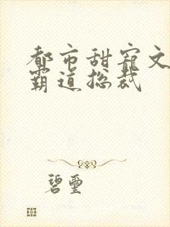 都市甜宠文现言霸道总裁