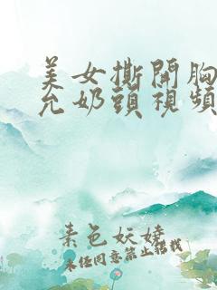 美女撕开胸罩吸允奶头视频