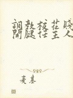 调教校花贱奴张开腿任主人玩弄小说