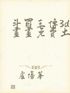 斗罗玉传3d漫画画免费土豪漫画下拉