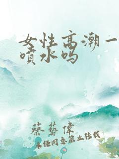 女性高潮一定会喷水吗