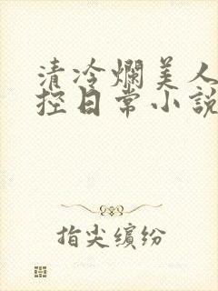 清冷烂美人的管控日常小说