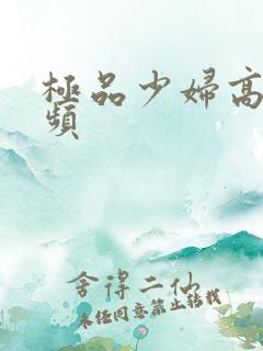 极品少妇高潮视频