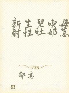 新生儿吃母乳喷射性吐奶怎么回事