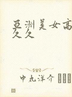 亚洲美女高潮久久久