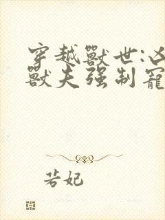 穿越兽世:凶猛兽夫强制宠小说完整