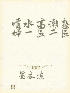 喷水高潮熟女少妇一区二区