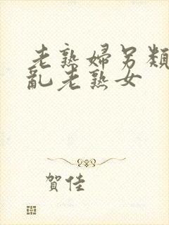 老熟妇另类视频乱老熟女