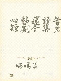 心动还请告诉我短剧全集免费播放