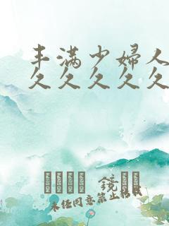 丰满少妇人妻久久久久久久