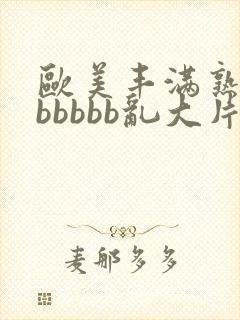 欧美丰满熟妇bbbbbb乱大片'