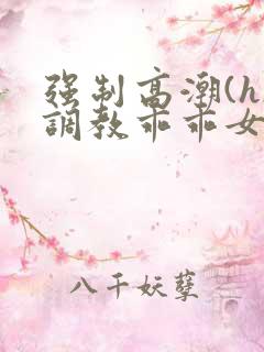 强制高潮(h)调教乖乖女视频