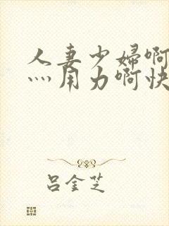 人妻少妇啊灬啊灬用力啊快_