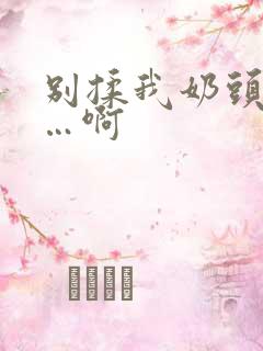 别揉我奶头…嗯…啊