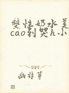 双性奶水美人被cao到哭h小说