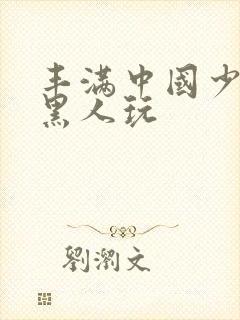 丰满中国少妇和黑人玩