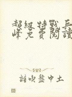 超级特战兵王张峰免费阅读