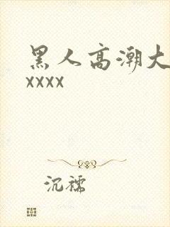 黑人高潮大喷水xxxx