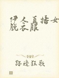 伊人直播女主播脱衣服