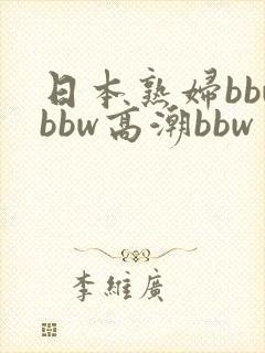 日本熟妇bbwbbw高潮bbw