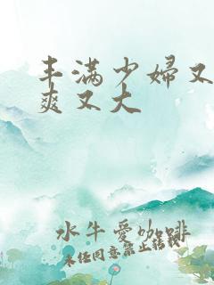 丰满少妇又紧又爽又大