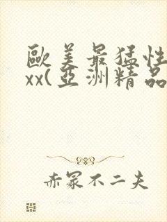 欧美最猛性xxxx(亚洲精品)