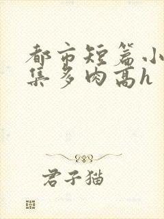 都市短篇小说合集多肉高h