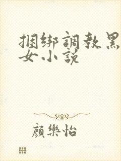 捆绑调教黑丝美女小说