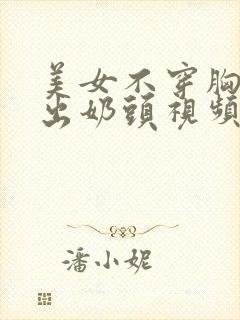 美女不穿胸罩露出奶头视频