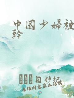 中国少妇被黑人干