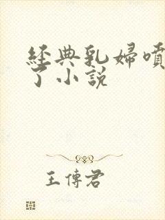 经典乳妇喷奶水了小说