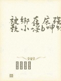 被绑在床强做调教小淫b呻吟微博