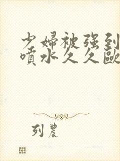 少妇被强到高潮喷水久久欧美精品