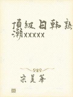 顶级日韩熟妇高潮xxxxx