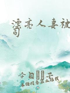 漂亮人妻被夫上司