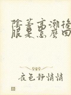 阴蒂高潮后不舒服是怎么回事