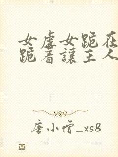 女虐女跪在床下跪着让主人玩弄视频