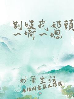 别吸我奶头 嗯～啊～嗯