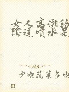 女人高潮的时候阴道喷水是怎么回事?