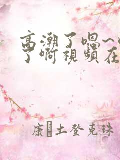 高潮了嗯~喷水了啊视频在线观看