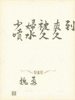 少妇被爽到高潮喷水久久