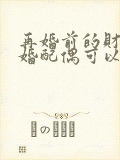 再婚前的财产再婚配偶可以继承吗