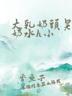 大乳奶头晃着喷奶水h小