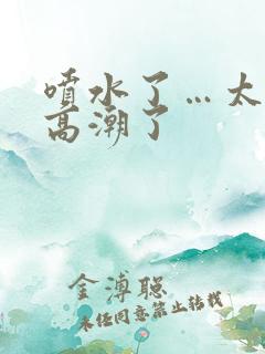 喷水了…太爽了高潮了