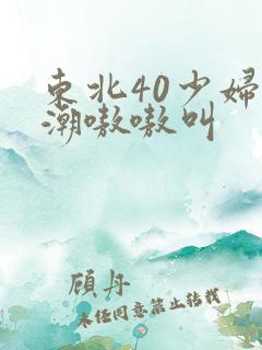 东北40少妇高潮嗷嗷叫