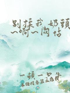 别揉我奶头~嗯~啊~网站