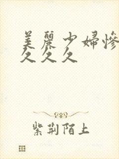 美丽少妇惨叫久久久久