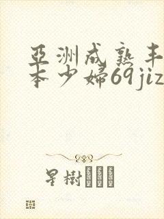 亚洲成熟丰满日本少妇69jizz